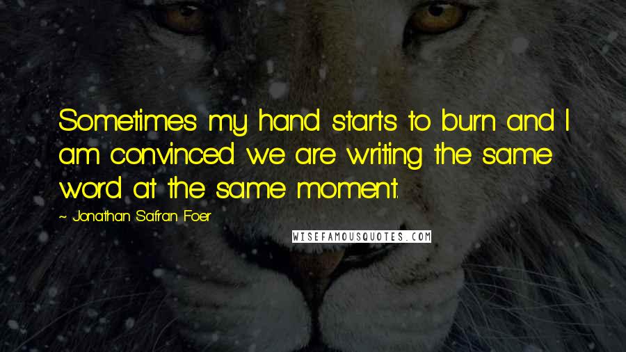 Jonathan Safran Foer Quotes: Sometimes my hand starts to burn and I am convinced we are writing the same word at the same moment.