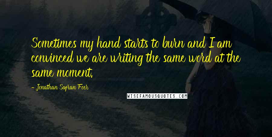 Jonathan Safran Foer Quotes: Sometimes my hand starts to burn and I am convinced we are writing the same word at the same moment.