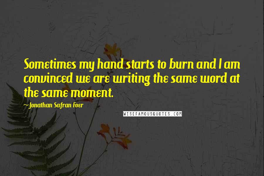 Jonathan Safran Foer Quotes: Sometimes my hand starts to burn and I am convinced we are writing the same word at the same moment.