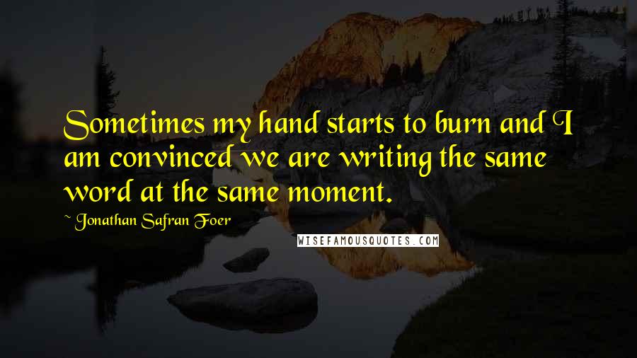 Jonathan Safran Foer Quotes: Sometimes my hand starts to burn and I am convinced we are writing the same word at the same moment.