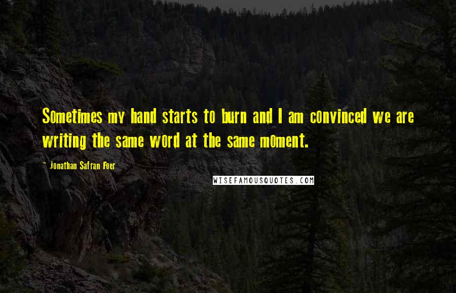 Jonathan Safran Foer Quotes: Sometimes my hand starts to burn and I am convinced we are writing the same word at the same moment.