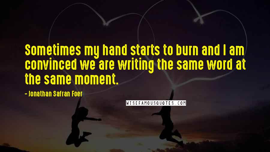 Jonathan Safran Foer Quotes: Sometimes my hand starts to burn and I am convinced we are writing the same word at the same moment.