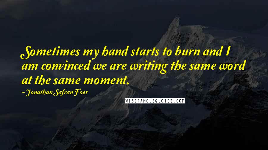 Jonathan Safran Foer Quotes: Sometimes my hand starts to burn and I am convinced we are writing the same word at the same moment.