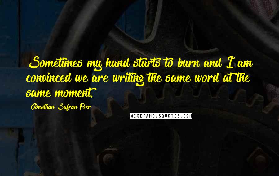 Jonathan Safran Foer Quotes: Sometimes my hand starts to burn and I am convinced we are writing the same word at the same moment.