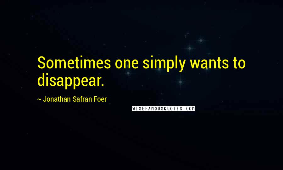 Jonathan Safran Foer Quotes: Sometimes one simply wants to disappear.