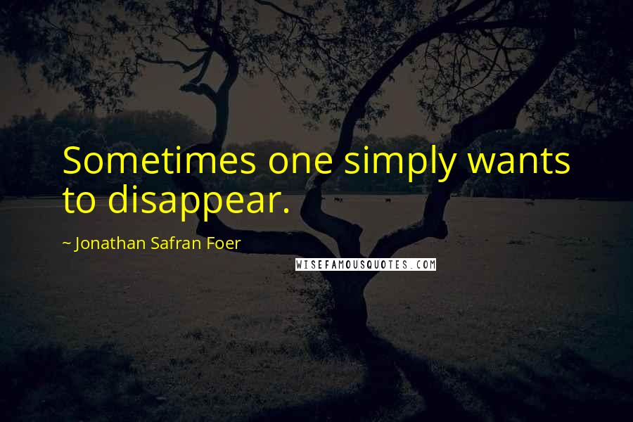 Jonathan Safran Foer Quotes: Sometimes one simply wants to disappear.