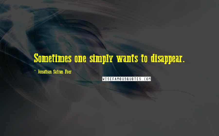 Jonathan Safran Foer Quotes: Sometimes one simply wants to disappear.