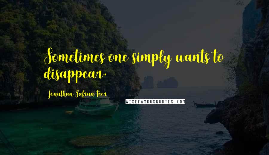 Jonathan Safran Foer Quotes: Sometimes one simply wants to disappear.