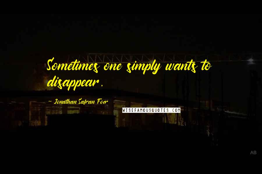 Jonathan Safran Foer Quotes: Sometimes one simply wants to disappear.