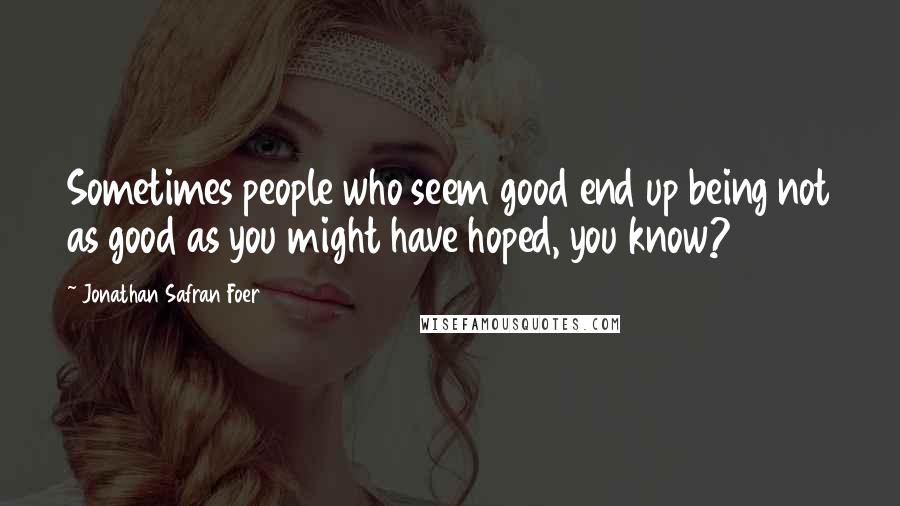 Jonathan Safran Foer Quotes: Sometimes people who seem good end up being not as good as you might have hoped, you know?