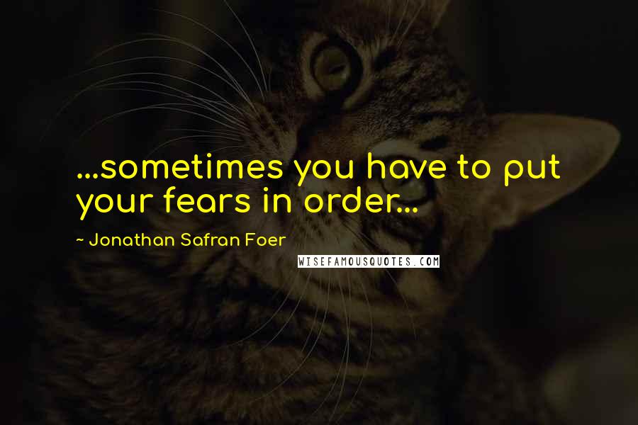 Jonathan Safran Foer Quotes: ...sometimes you have to put your fears in order...
