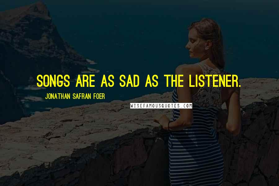 Jonathan Safran Foer Quotes: Songs are as sad as the listener.