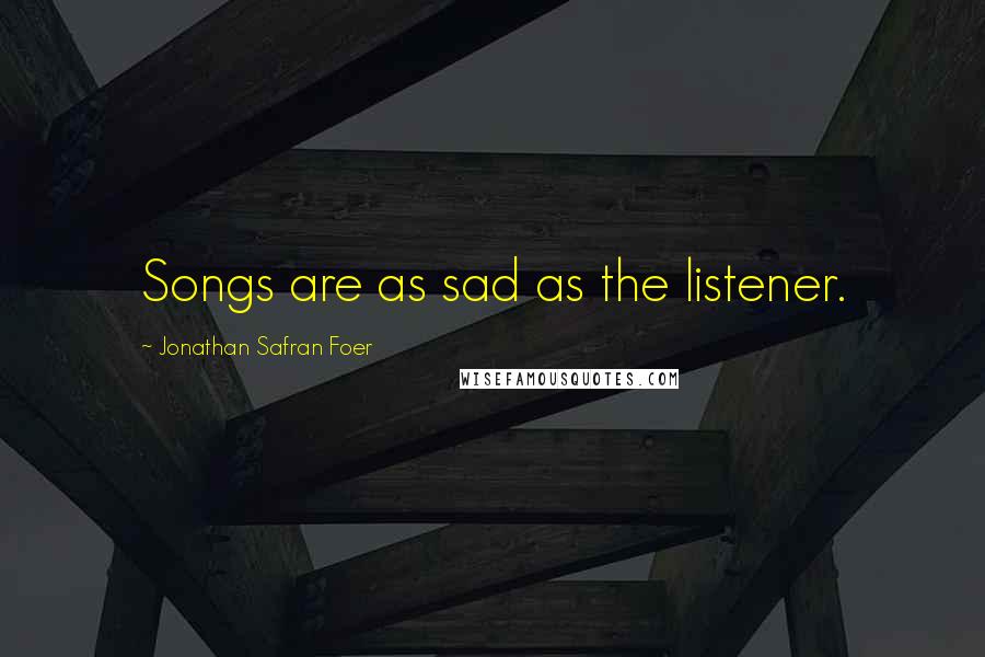 Jonathan Safran Foer Quotes: Songs are as sad as the listener.