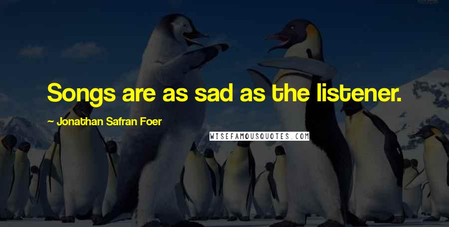 Jonathan Safran Foer Quotes: Songs are as sad as the listener.