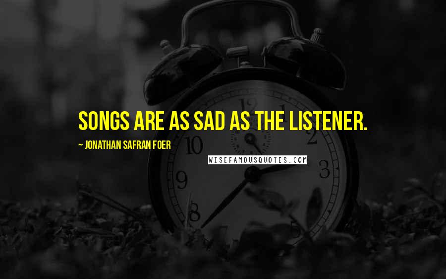 Jonathan Safran Foer Quotes: Songs are as sad as the listener.