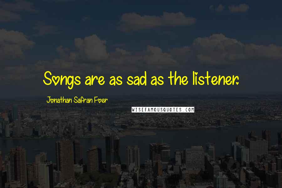 Jonathan Safran Foer Quotes: Songs are as sad as the listener.