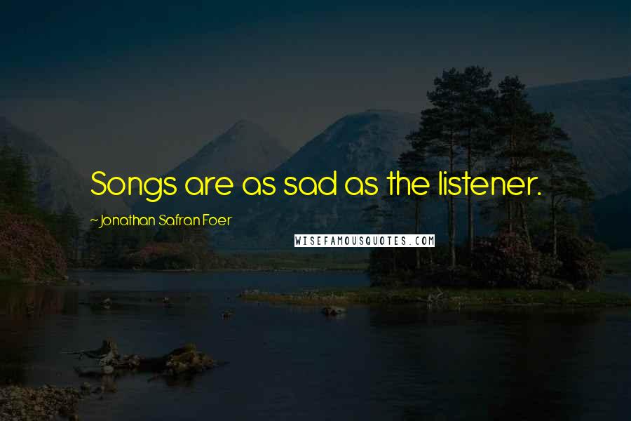 Jonathan Safran Foer Quotes: Songs are as sad as the listener.