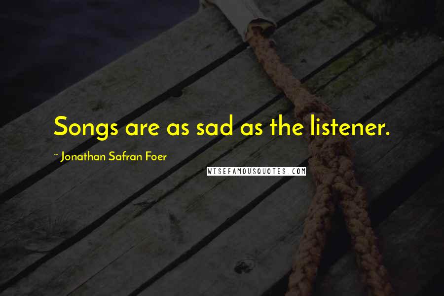 Jonathan Safran Foer Quotes: Songs are as sad as the listener.