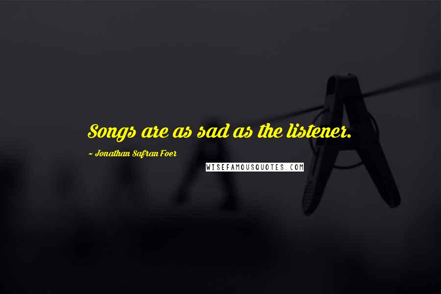 Jonathan Safran Foer Quotes: Songs are as sad as the listener.