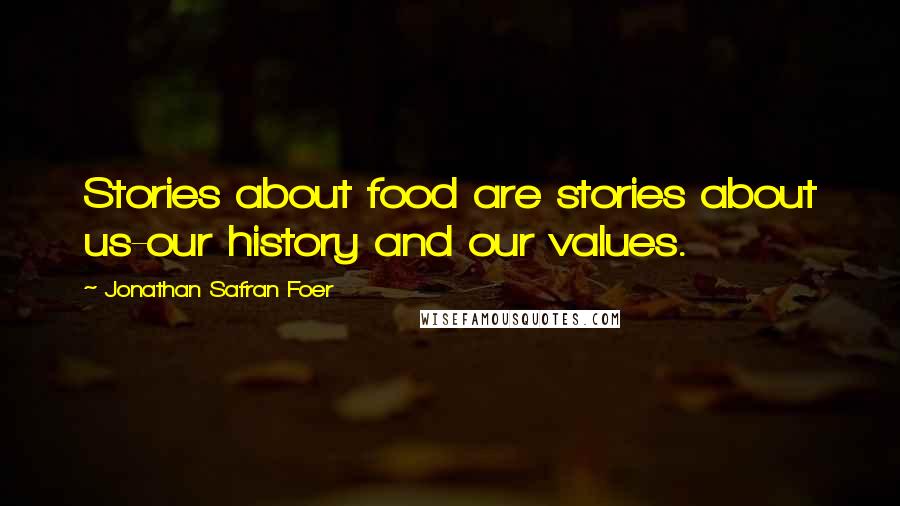 Jonathan Safran Foer Quotes: Stories about food are stories about us-our history and our values.