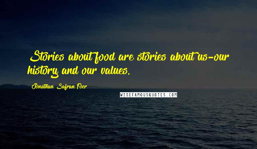 Jonathan Safran Foer Quotes: Stories about food are stories about us-our history and our values.