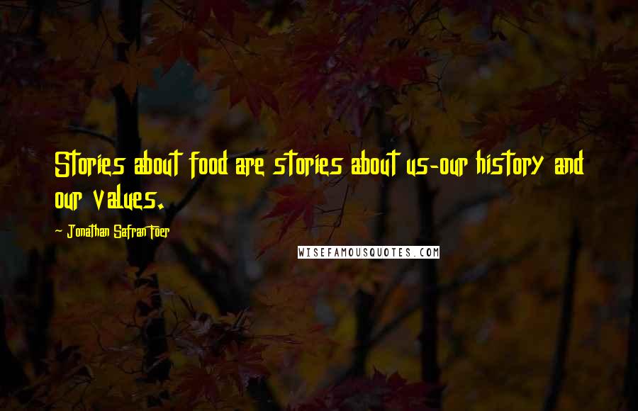 Jonathan Safran Foer Quotes: Stories about food are stories about us-our history and our values.