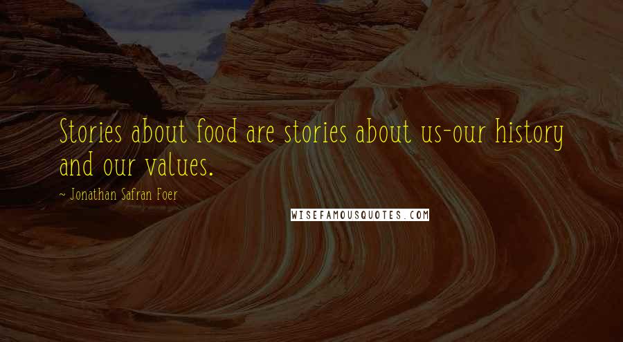 Jonathan Safran Foer Quotes: Stories about food are stories about us-our history and our values.