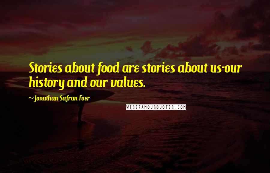 Jonathan Safran Foer Quotes: Stories about food are stories about us-our history and our values.