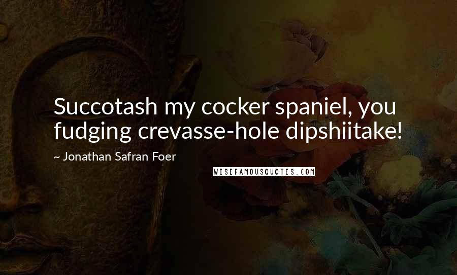 Jonathan Safran Foer Quotes: Succotash my cocker spaniel, you fudging crevasse-hole dipshiitake!