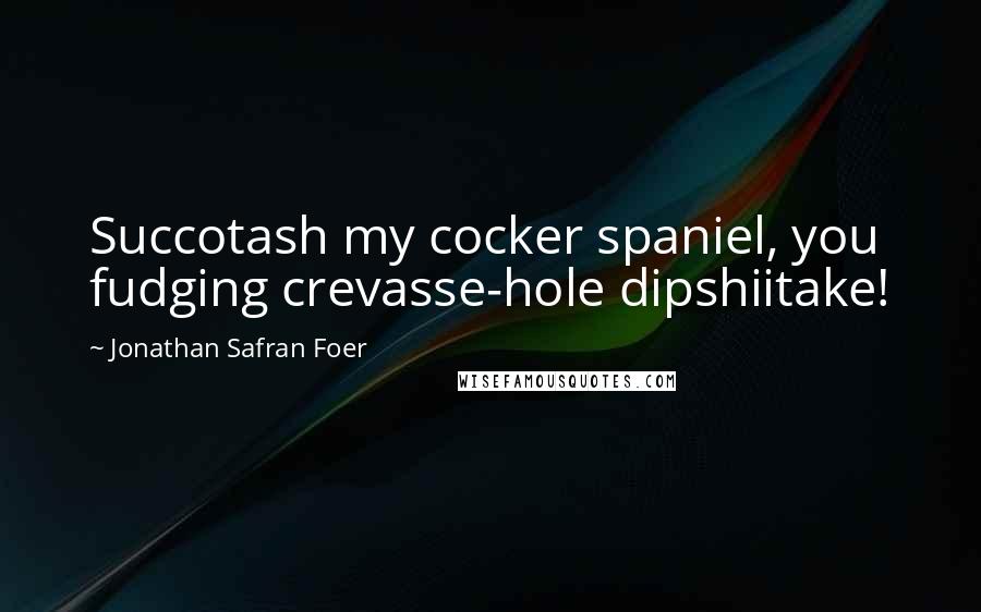 Jonathan Safran Foer Quotes: Succotash my cocker spaniel, you fudging crevasse-hole dipshiitake!