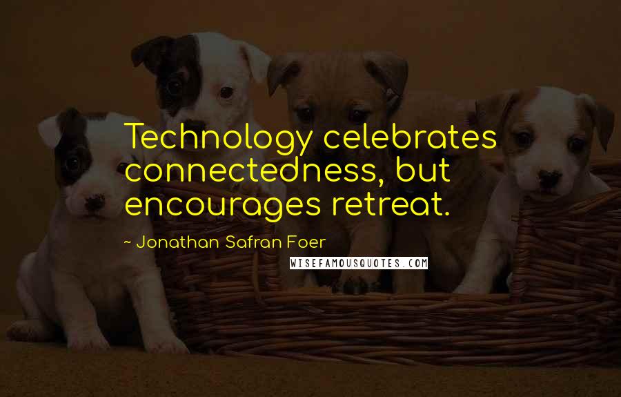 Jonathan Safran Foer Quotes: Technology celebrates connectedness, but encourages retreat.