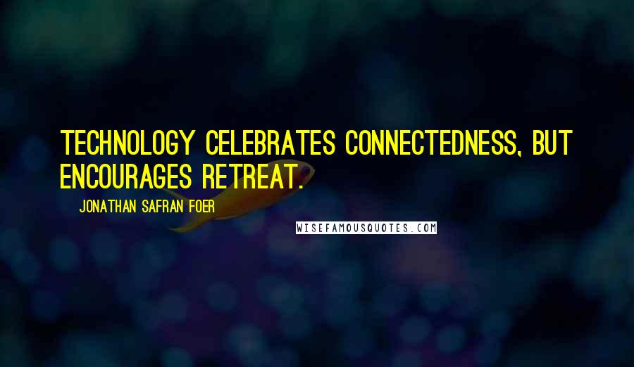 Jonathan Safran Foer Quotes: Technology celebrates connectedness, but encourages retreat.