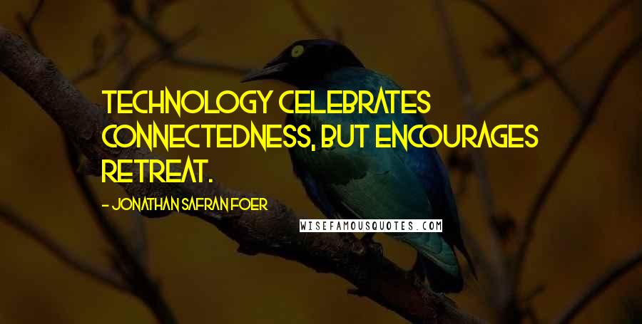 Jonathan Safran Foer Quotes: Technology celebrates connectedness, but encourages retreat.