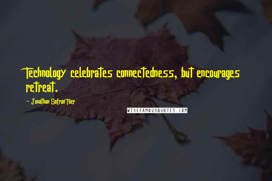 Jonathan Safran Foer Quotes: Technology celebrates connectedness, but encourages retreat.