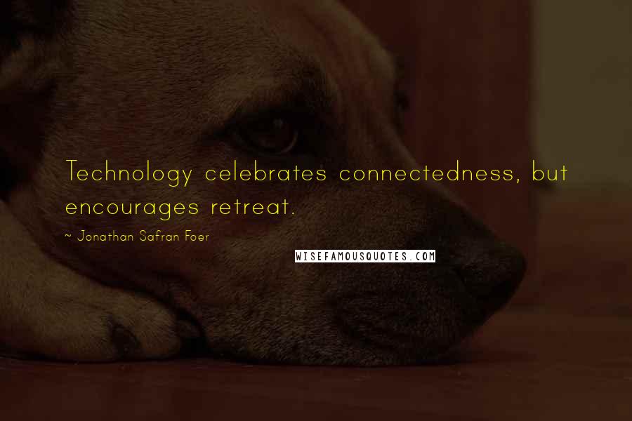 Jonathan Safran Foer Quotes: Technology celebrates connectedness, but encourages retreat.