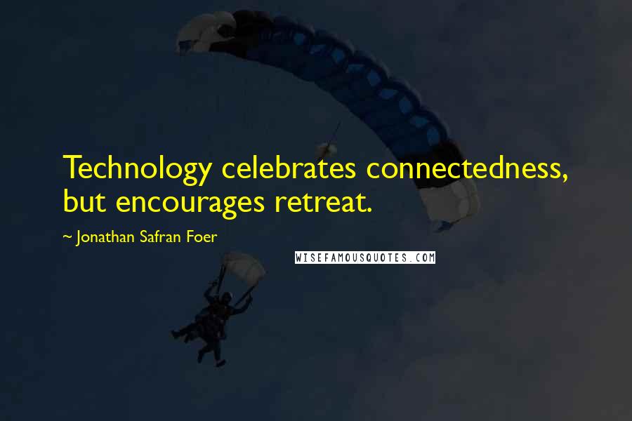 Jonathan Safran Foer Quotes: Technology celebrates connectedness, but encourages retreat.