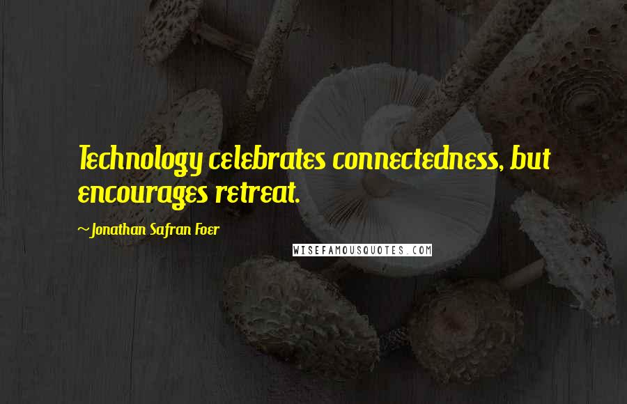 Jonathan Safran Foer Quotes: Technology celebrates connectedness, but encourages retreat.
