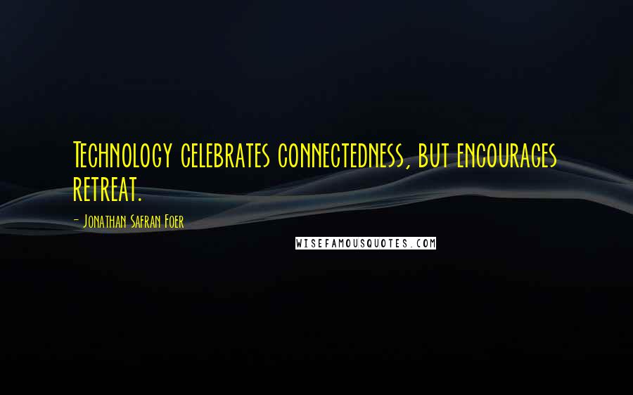 Jonathan Safran Foer Quotes: Technology celebrates connectedness, but encourages retreat.