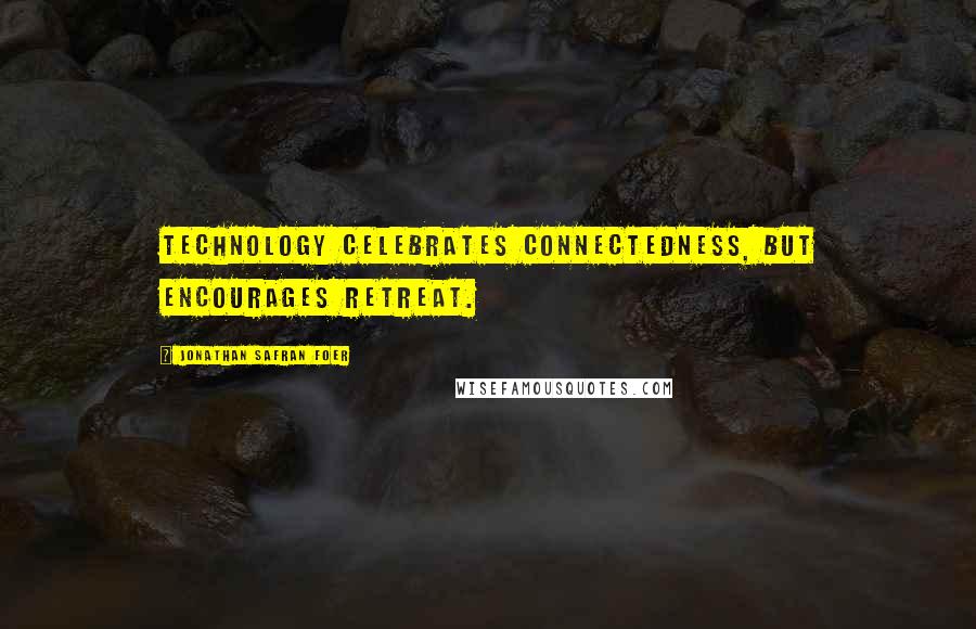 Jonathan Safran Foer Quotes: Technology celebrates connectedness, but encourages retreat.