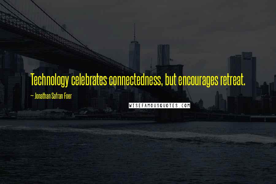 Jonathan Safran Foer Quotes: Technology celebrates connectedness, but encourages retreat.