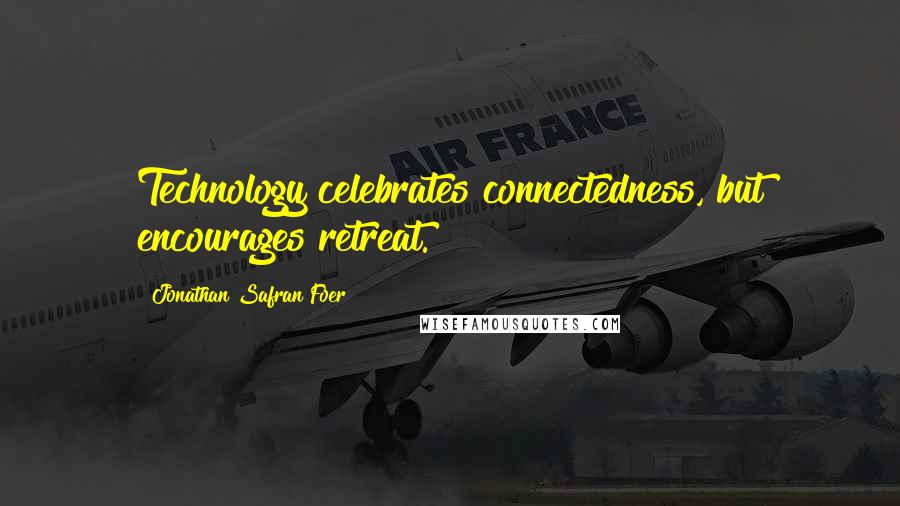 Jonathan Safran Foer Quotes: Technology celebrates connectedness, but encourages retreat.