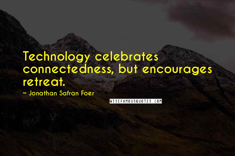 Jonathan Safran Foer Quotes: Technology celebrates connectedness, but encourages retreat.