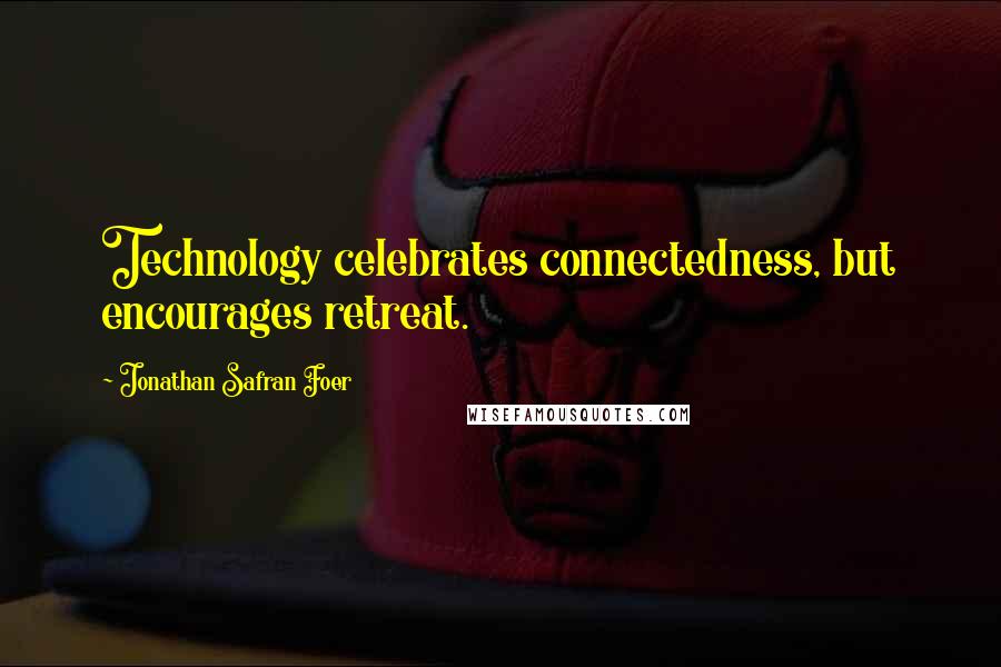 Jonathan Safran Foer Quotes: Technology celebrates connectedness, but encourages retreat.