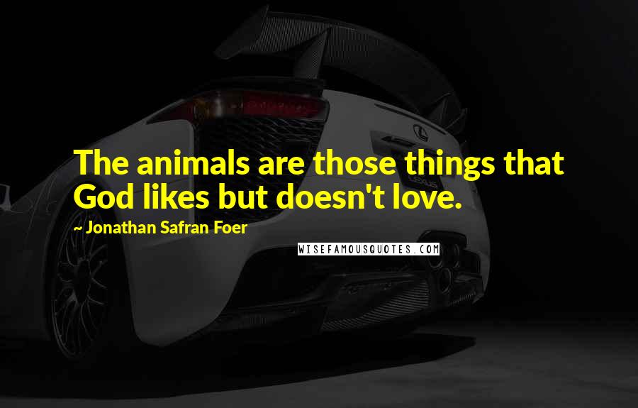 Jonathan Safran Foer Quotes: The animals are those things that God likes but doesn't love.