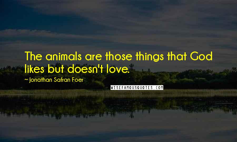 Jonathan Safran Foer Quotes: The animals are those things that God likes but doesn't love.