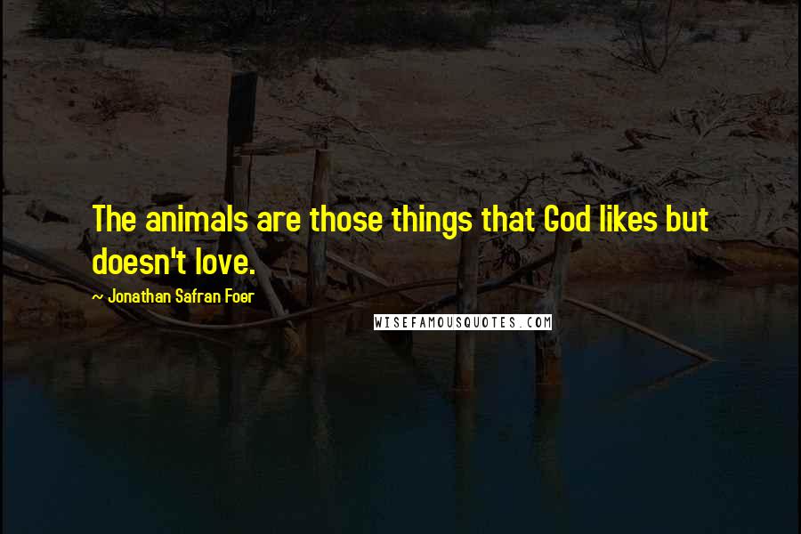 Jonathan Safran Foer Quotes: The animals are those things that God likes but doesn't love.