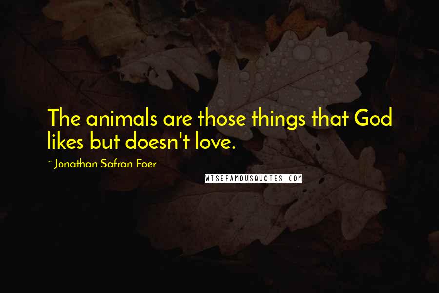 Jonathan Safran Foer Quotes: The animals are those things that God likes but doesn't love.