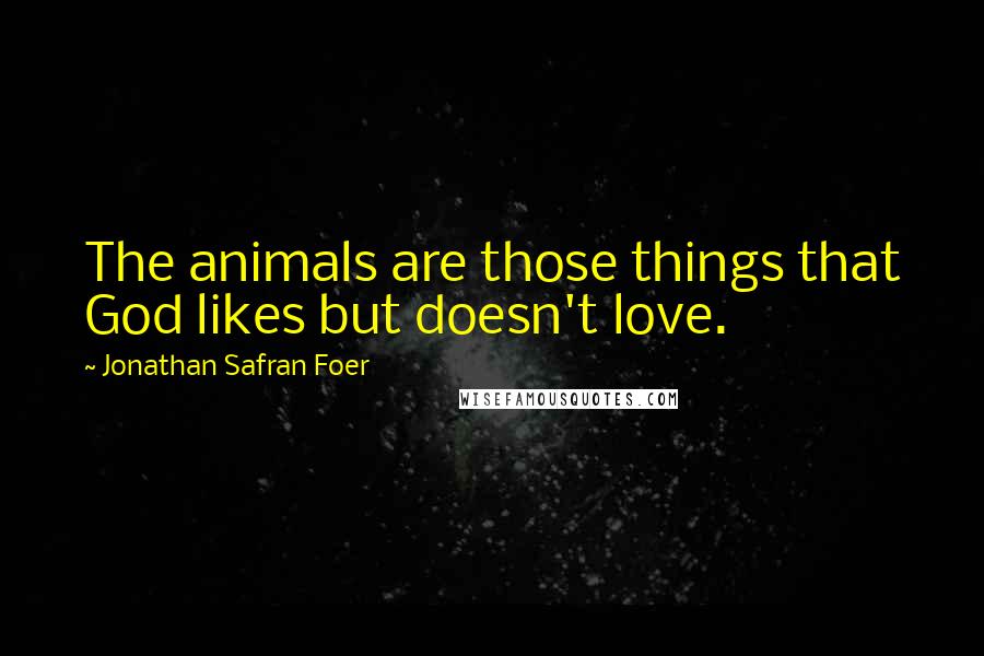 Jonathan Safran Foer Quotes: The animals are those things that God likes but doesn't love.