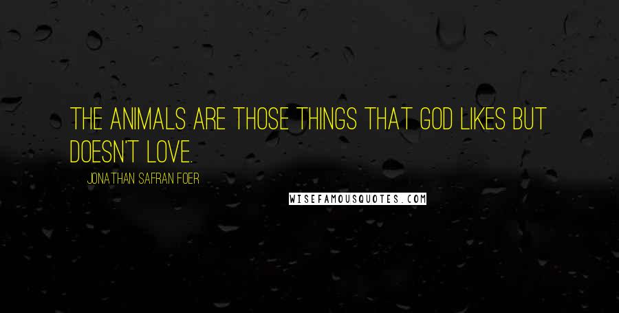 Jonathan Safran Foer Quotes: The animals are those things that God likes but doesn't love.