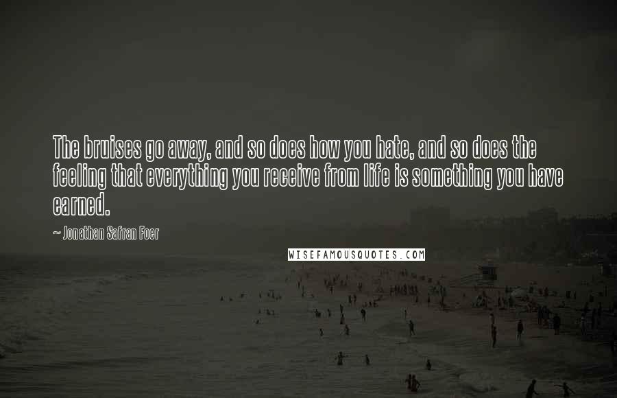 Jonathan Safran Foer Quotes: The bruises go away, and so does how you hate, and so does the feeling that everything you receive from life is something you have earned.